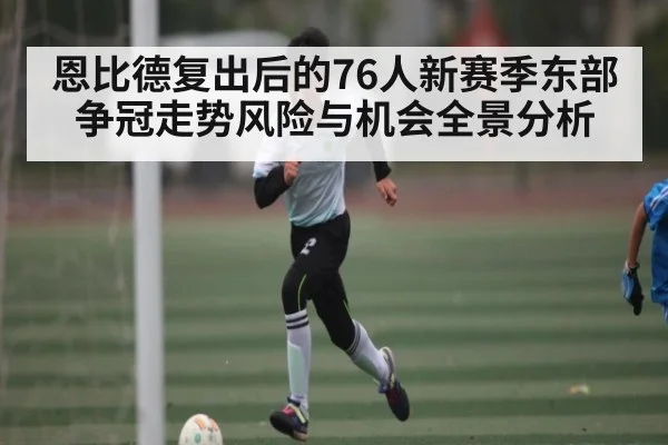 恩比德复出后的76人新赛季东部争冠走势风险与机会全景分析