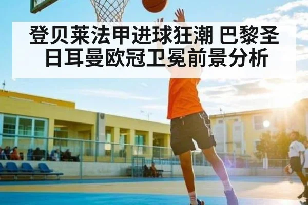 登贝莱法甲进球狂潮 巴黎圣日耳曼欧冠卫冕前景分析
