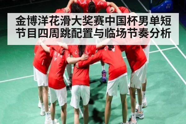金博洋花滑大奖赛中国杯男单短节目四周跳配置与临场节奏分析