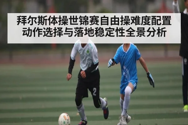 拜尔斯体操世锦赛自由操难度配置动作选择与落地稳定性全景分析