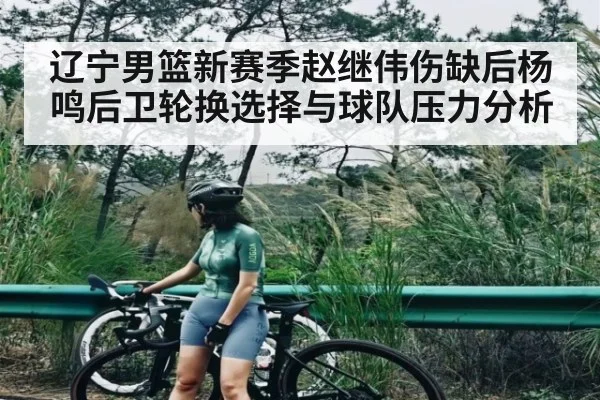 辽宁男篮新赛季赵继伟伤缺后杨鸣后卫轮换选择与球队压力分析
